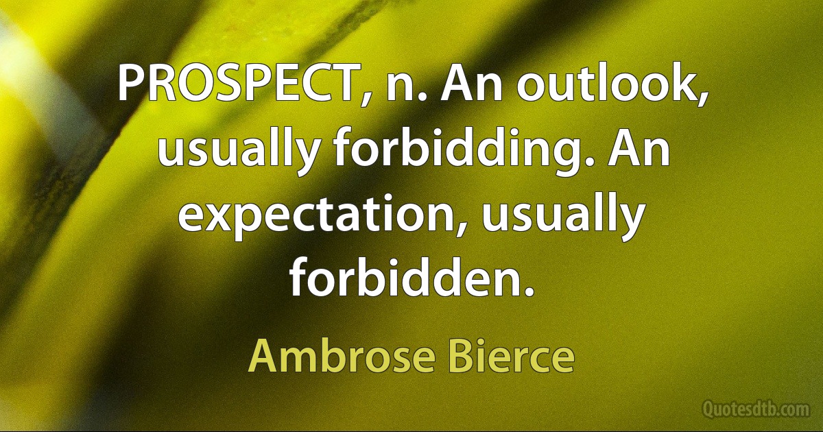 PROSPECT, n. An outlook, usually forbidding. An expectation, usually forbidden. (Ambrose Bierce)