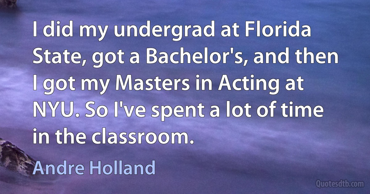 I did my undergrad at Florida State, got a Bachelor's, and then I got my Masters in Acting at NYU. So I've spent a lot of time in the classroom. (Andre Holland)