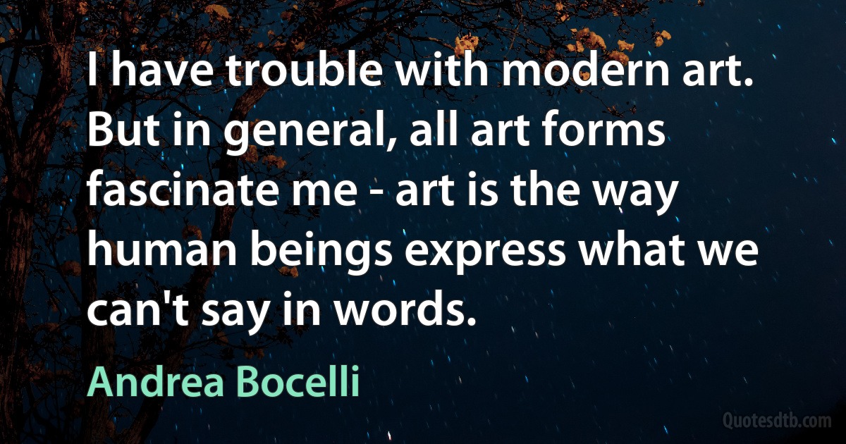 I have trouble with modern art. But in general, all art forms fascinate me - art is the way human beings express what we can't say in words. (Andrea Bocelli)