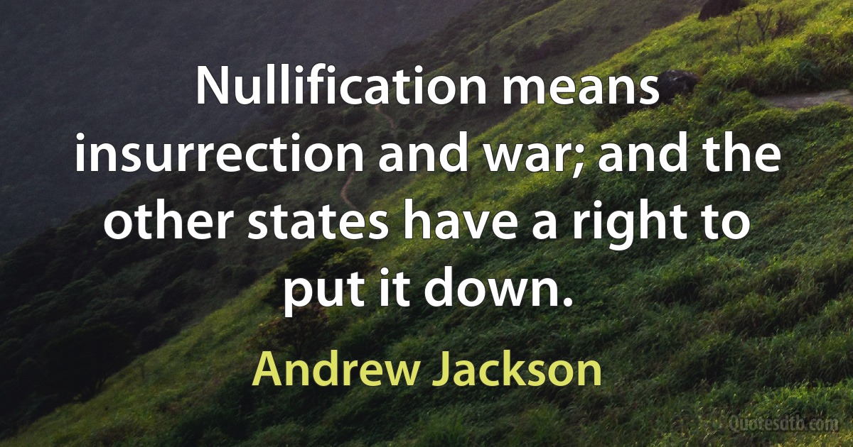 Nullification means insurrection and war; and the other states have a right to put it down. (Andrew Jackson)