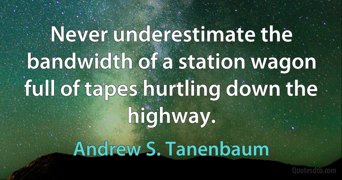 Never underestimate the bandwidth of a station wagon full of tapes hurtling down the highway. (Andrew S. Tanenbaum)