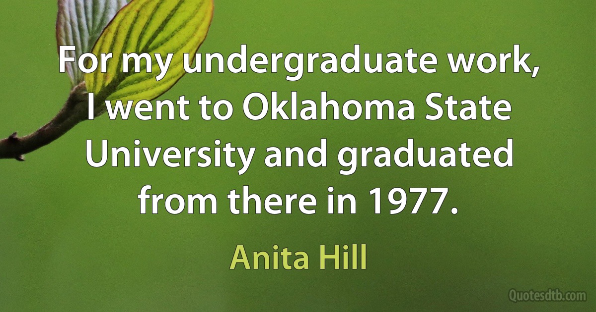 For my undergraduate work, I went to Oklahoma State University and graduated from there in 1977. (Anita Hill)