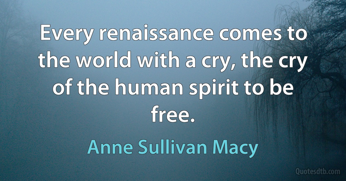 Every renaissance comes to the world with a cry, the cry of the human spirit to be free. (Anne Sullivan Macy)