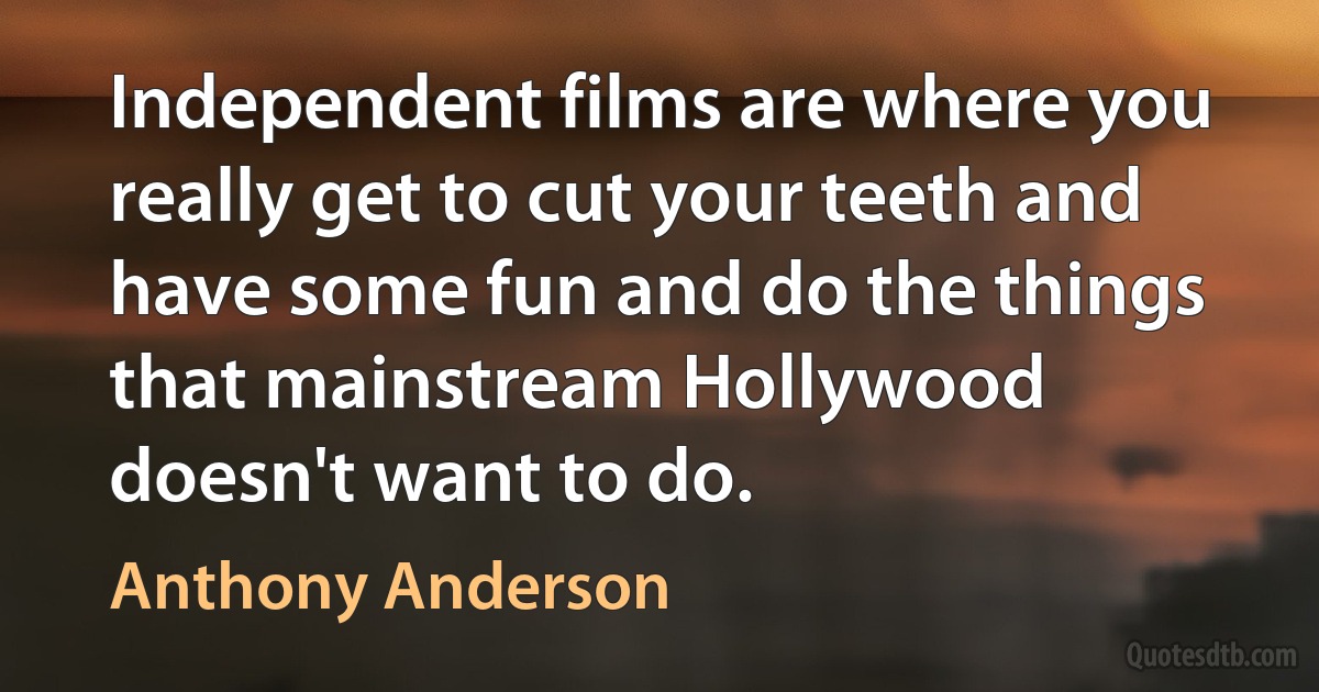 Independent films are where you really get to cut your teeth and have some fun and do the things that mainstream Hollywood doesn't want to do. (Anthony Anderson)