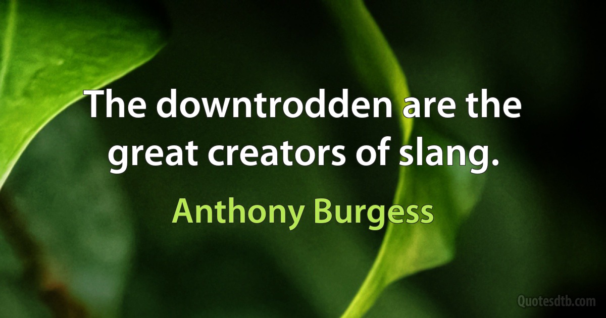 The downtrodden are the great creators of slang. (Anthony Burgess)