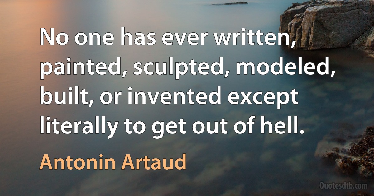 No one has ever written, painted, sculpted, modeled, built, or invented except literally to get out of hell. (Antonin Artaud)