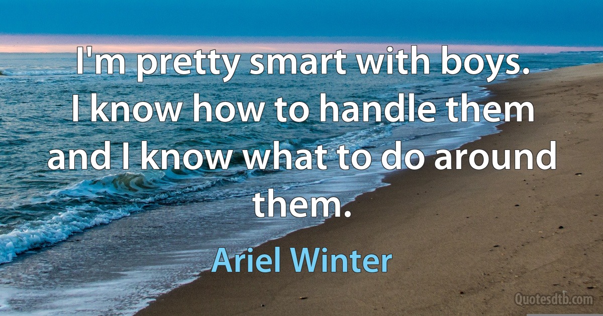 I'm pretty smart with boys. I know how to handle them and I know what to do around them. (Ariel Winter)