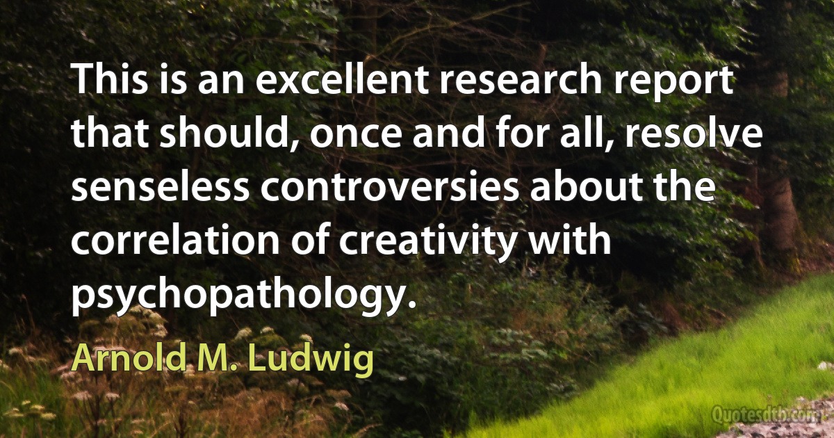 This is an excellent research report that should, once and for all, resolve senseless controversies about the correlation of creativity with psychopathology. (Arnold M. Ludwig)