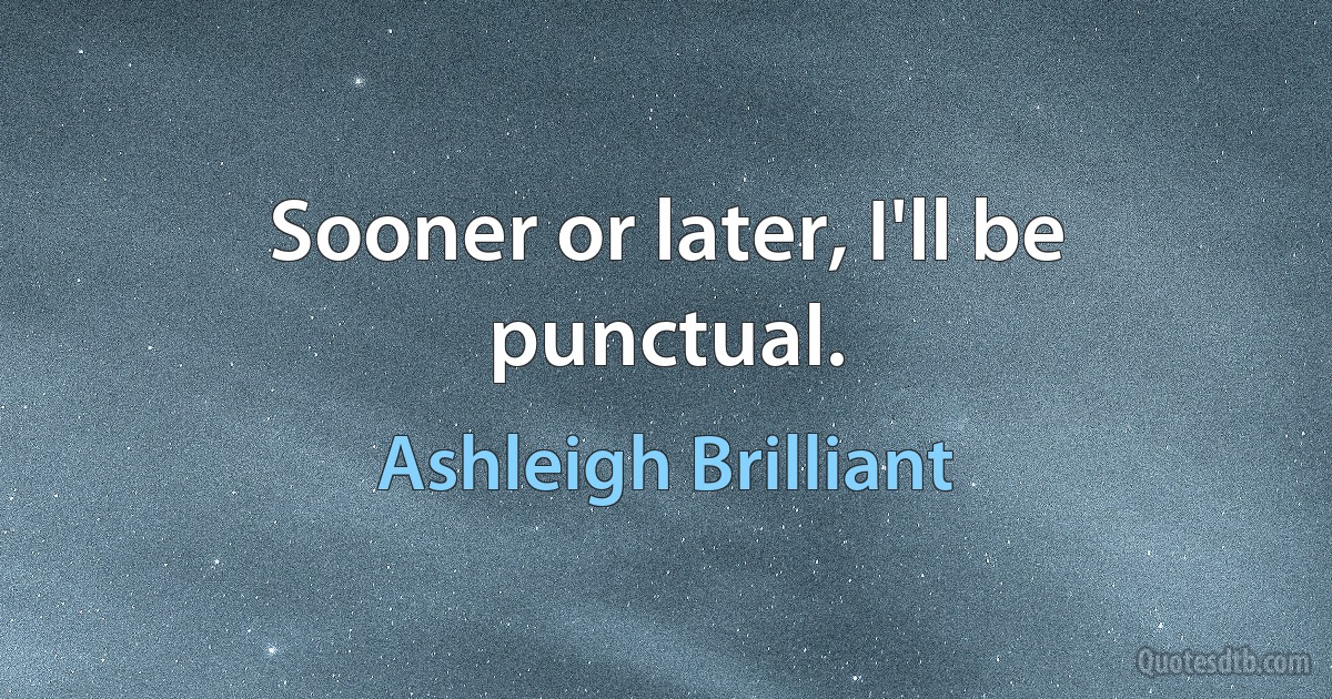 Sooner or later, I'll be punctual. (Ashleigh Brilliant)