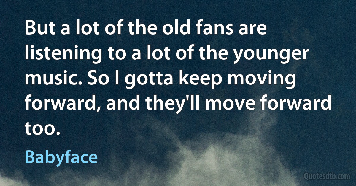 But a lot of the old fans are listening to a lot of the younger music. So I gotta keep moving forward, and they'll move forward too. (Babyface)