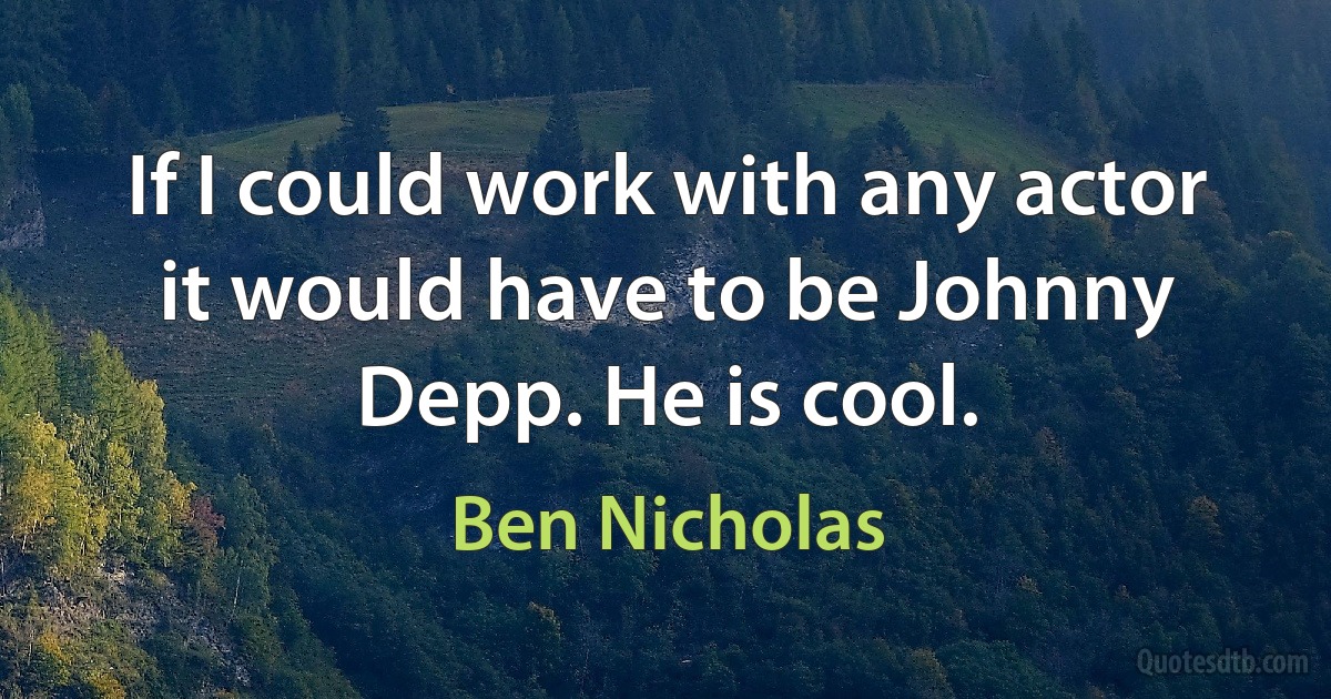 If I could work with any actor it would have to be Johnny Depp. He is cool. (Ben Nicholas)