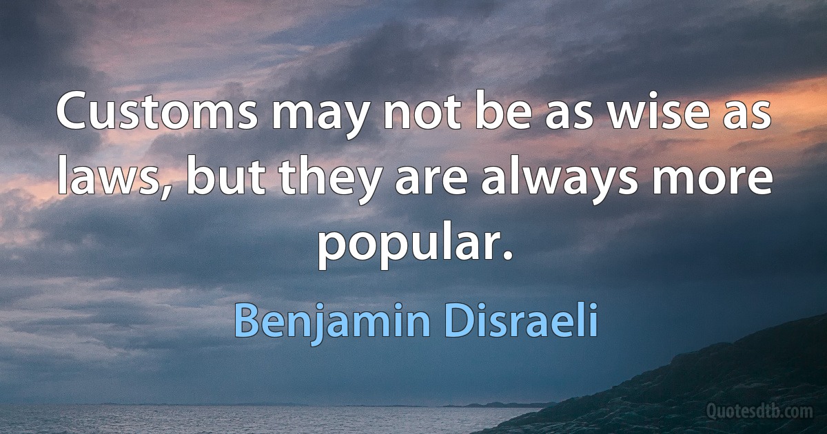 Customs may not be as wise as laws, but they are always more popular. (Benjamin Disraeli)