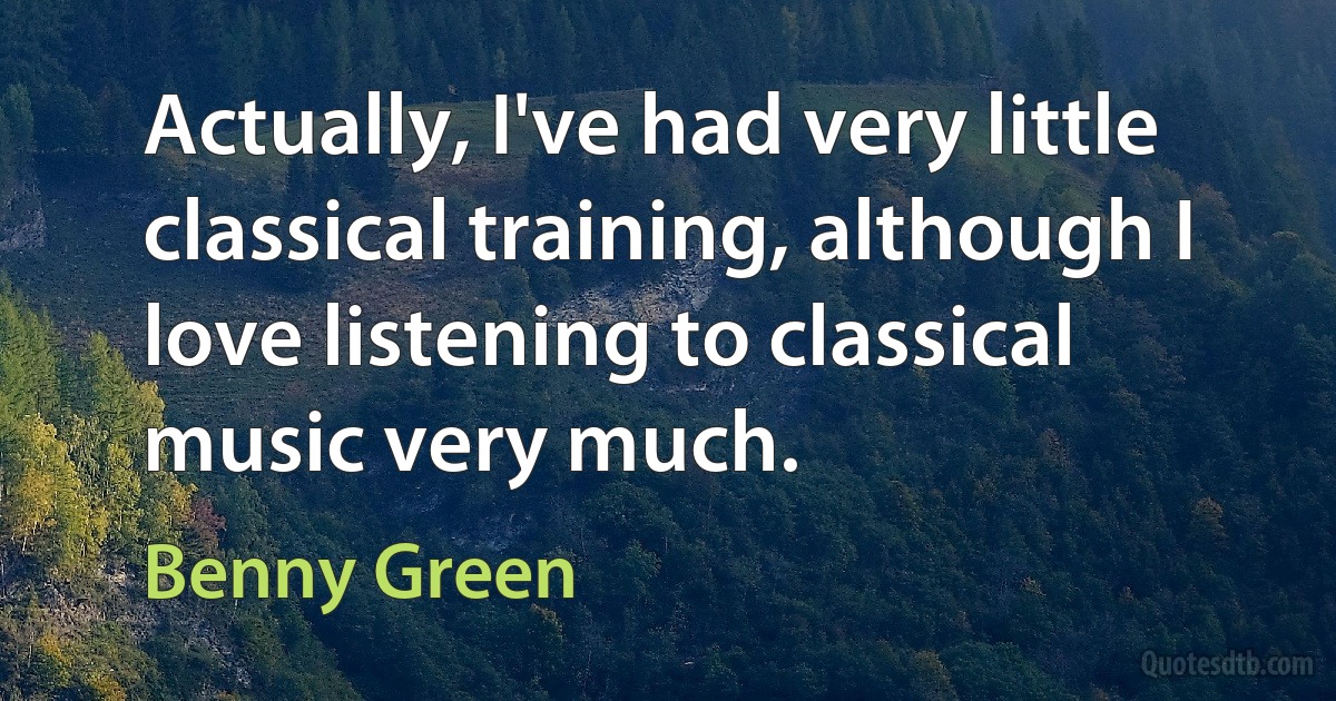 Actually, I've had very little classical training, although I love listening to classical music very much. (Benny Green)