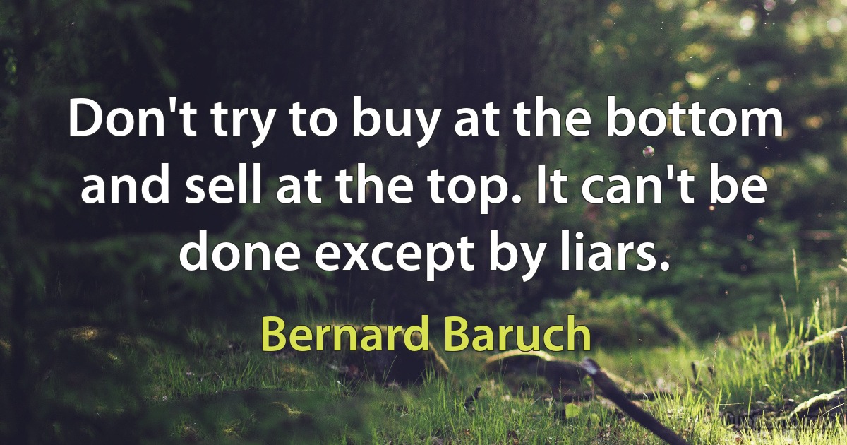 Don't try to buy at the bottom and sell at the top. It can't be done except by liars. (Bernard Baruch)