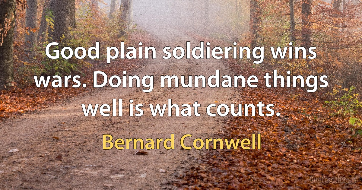 Good plain soldiering wins wars. Doing mundane things well is what counts. (Bernard Cornwell)