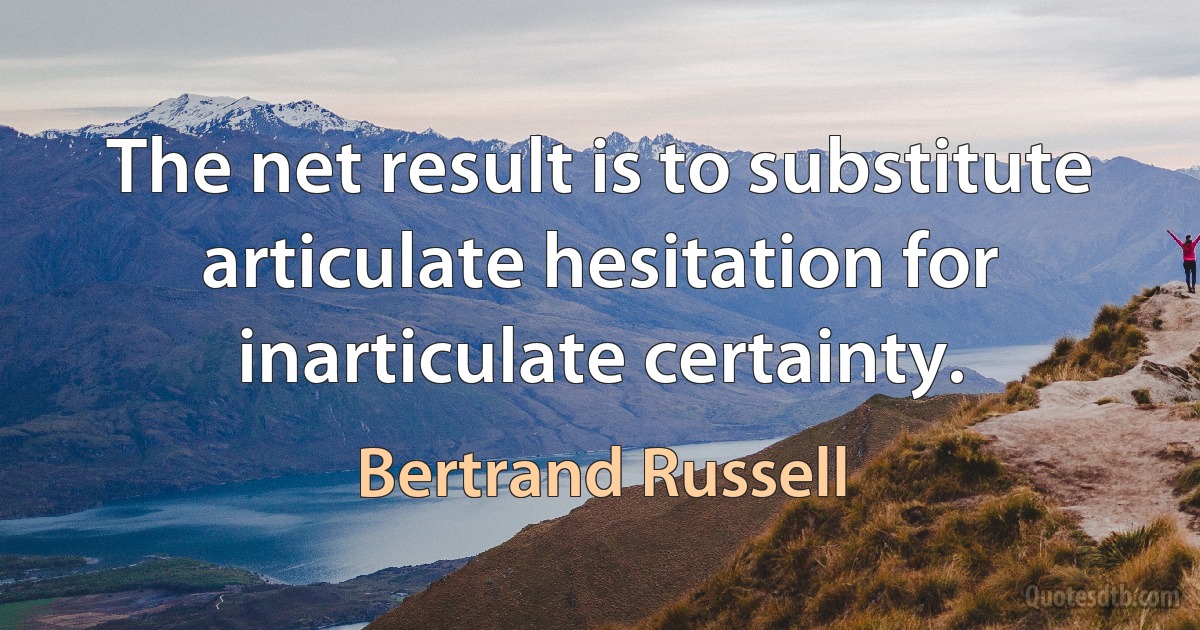 The net result is to substitute articulate hesitation for inarticulate certainty. (Bertrand Russell)