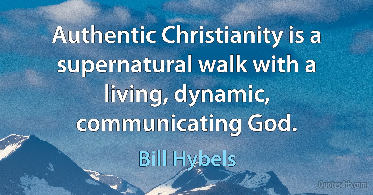 Authentic Christianity is a supernatural walk with a living, dynamic, communicating God. (Bill Hybels)