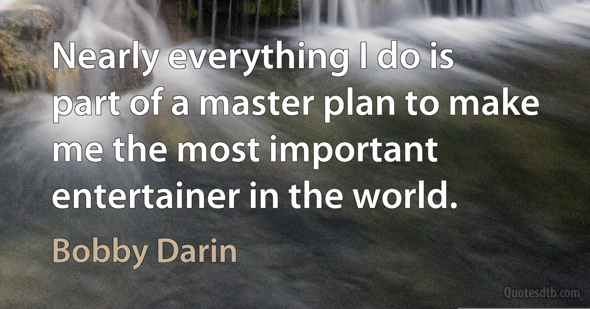 Nearly everything I do is part of a master plan to make me the most important entertainer in the world. (Bobby Darin)