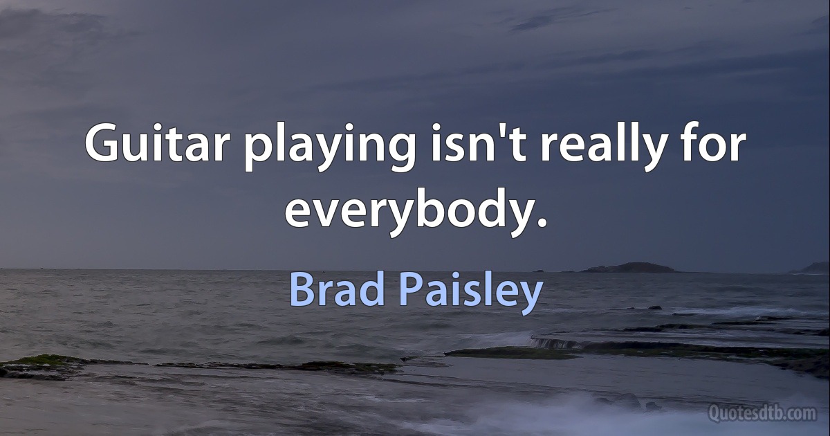 Guitar playing isn't really for everybody. (Brad Paisley)