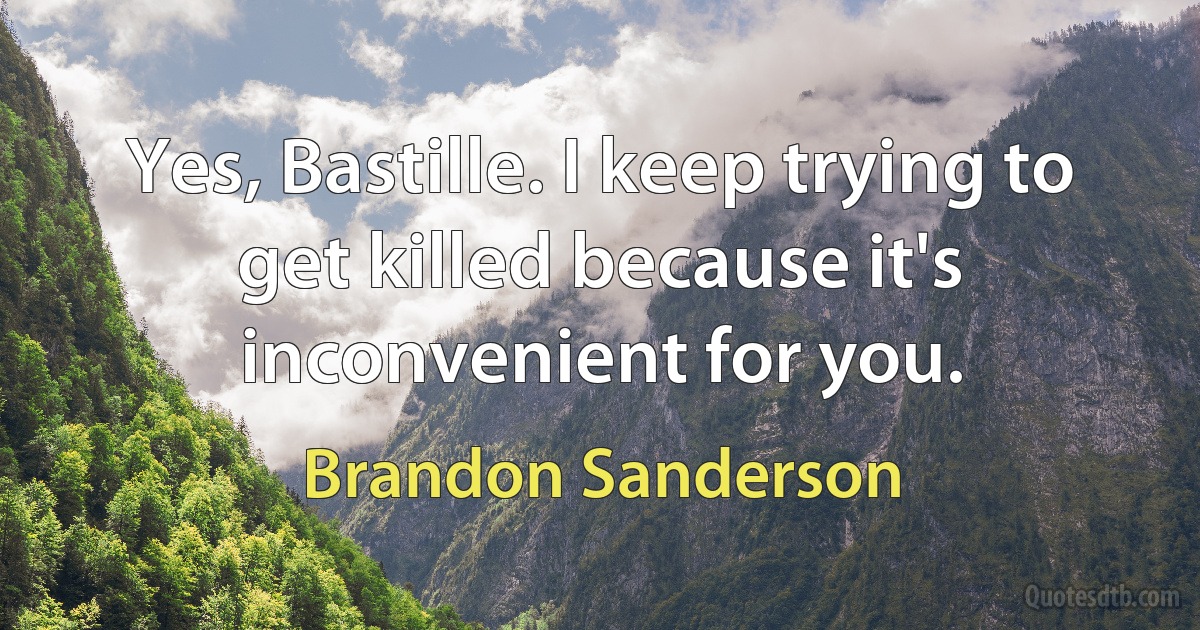 Yes, Bastille. I keep trying to get killed because it's inconvenient for you. (Brandon Sanderson)