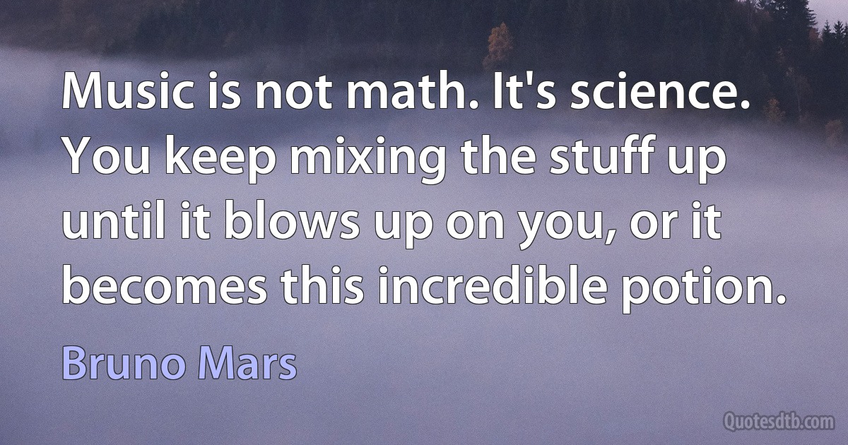 Music is not math. It's science. You keep mixing the stuff up until it blows up on you, or it becomes this incredible potion. (Bruno Mars)