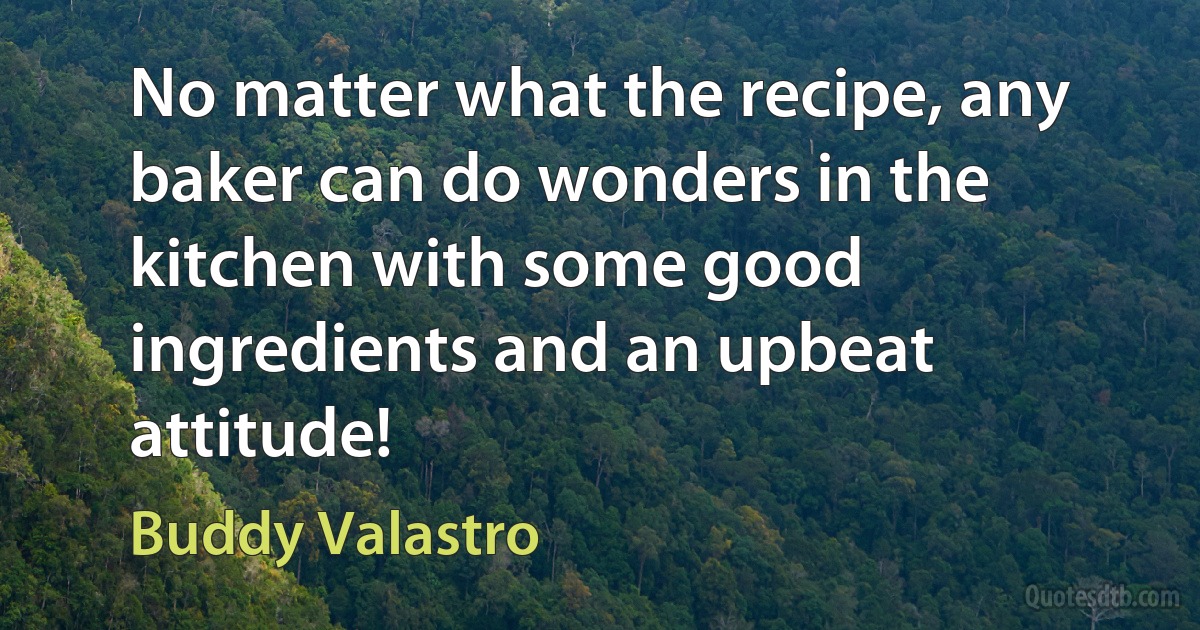 No matter what the recipe, any baker can do wonders in the kitchen with some good ingredients and an upbeat attitude! (Buddy Valastro)