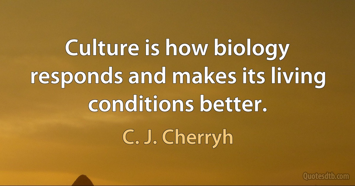 Culture is how biology responds and makes its living conditions better. (C. J. Cherryh)