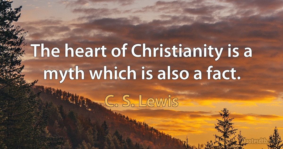 The heart of Christianity is a myth which is also a fact. (C. S. Lewis)