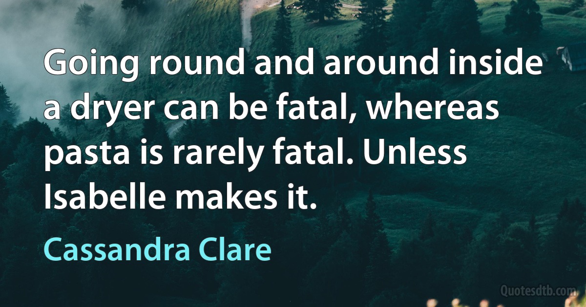 Going round and around inside a dryer can be fatal, whereas pasta is rarely fatal. Unless Isabelle makes it. (Cassandra Clare)