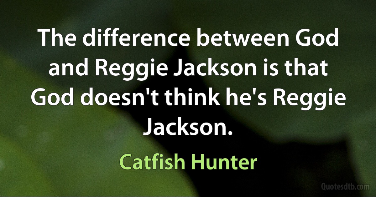 The difference between God and Reggie Jackson is that God doesn't think he's Reggie Jackson. (Catfish Hunter)