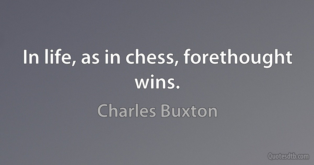 In life, as in chess, forethought wins. (Charles Buxton)