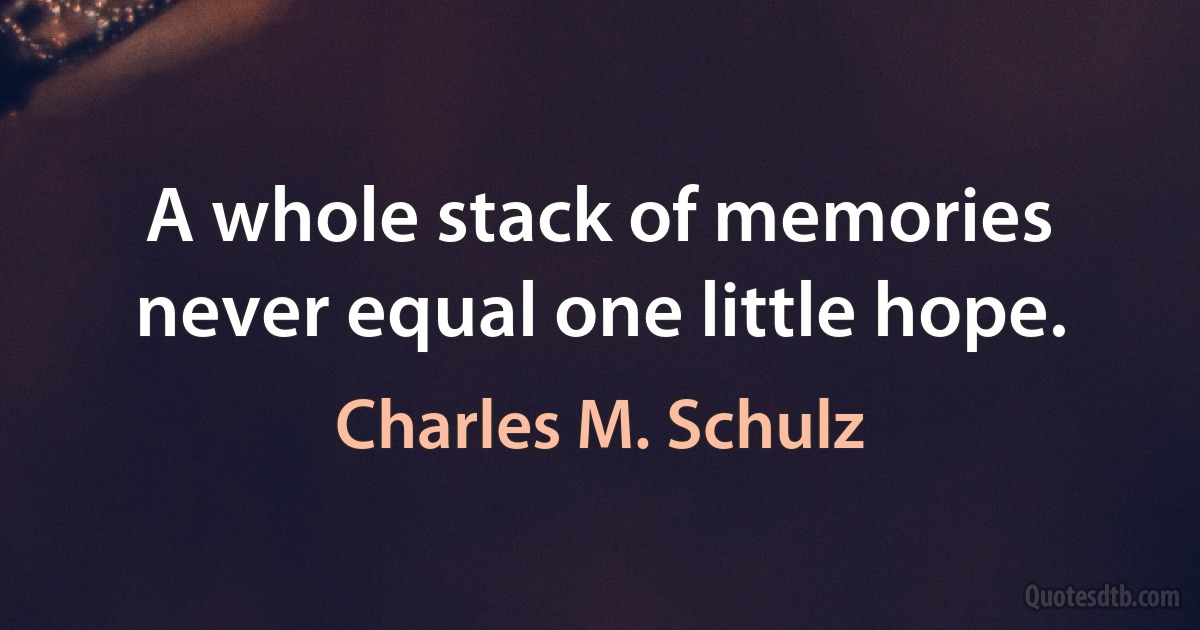 A whole stack of memories never equal one little hope. (Charles M. Schulz)