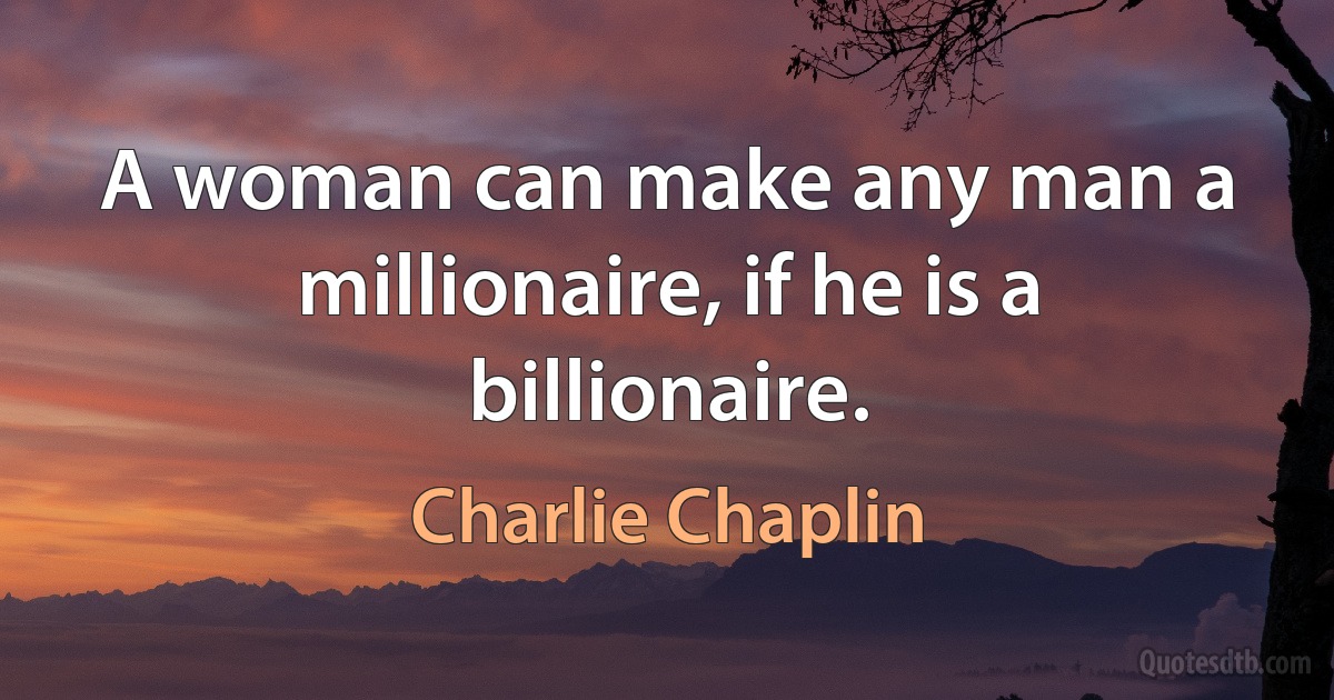 A woman can make any man a millionaire, if he is a billionaire. (Charlie Chaplin)