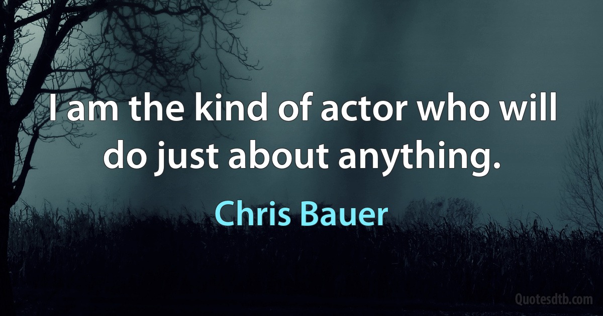 I am the kind of actor who will do just about anything. (Chris Bauer)