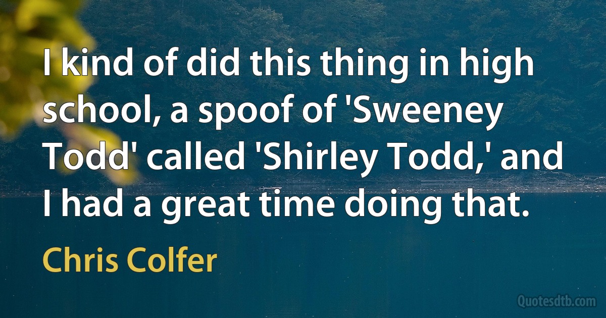 I kind of did this thing in high school, a spoof of 'Sweeney Todd' called 'Shirley Todd,' and I had a great time doing that. (Chris Colfer)