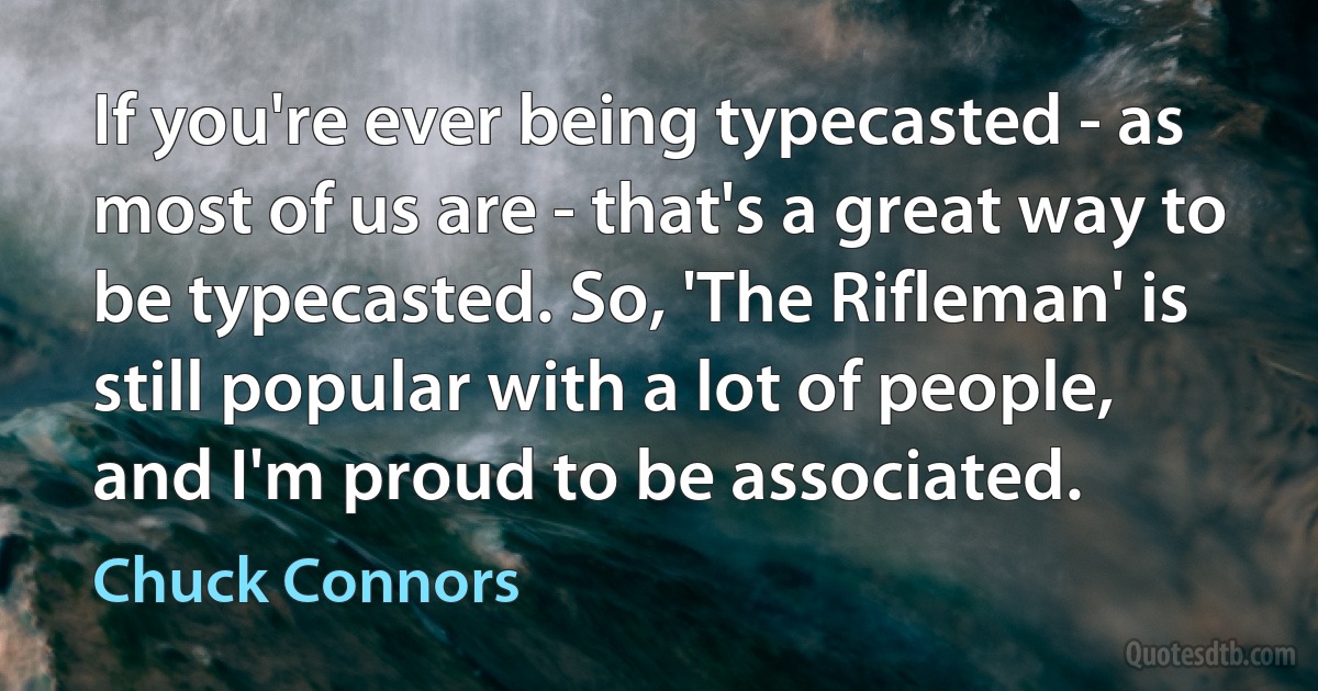 If you're ever being typecasted - as most of us are - that's a great way to be typecasted. So, 'The Rifleman' is still popular with a lot of people, and I'm proud to be associated. (Chuck Connors)