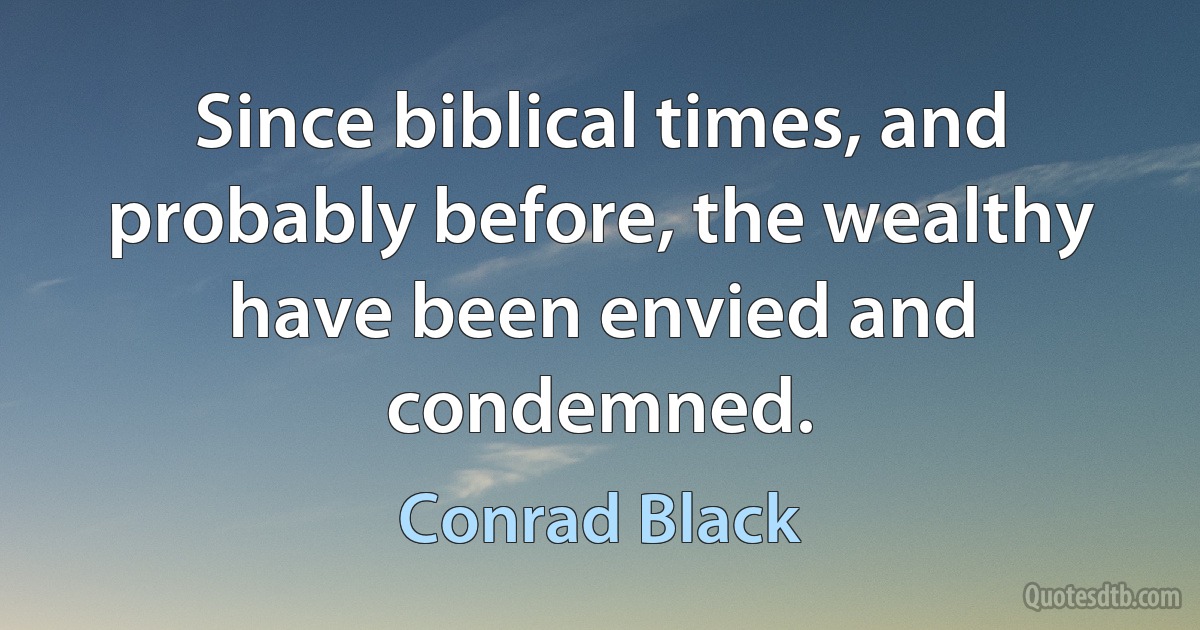 Since biblical times, and probably before, the wealthy have been envied and condemned. (Conrad Black)