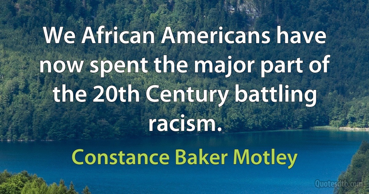 We African Americans have now spent the major part of the 20th Century battling racism. (Constance Baker Motley)