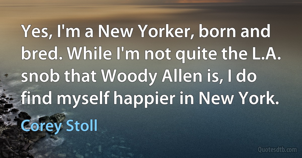 Yes, I'm a New Yorker, born and bred. While I'm not quite the L.A. snob that Woody Allen is, I do find myself happier in New York. (Corey Stoll)