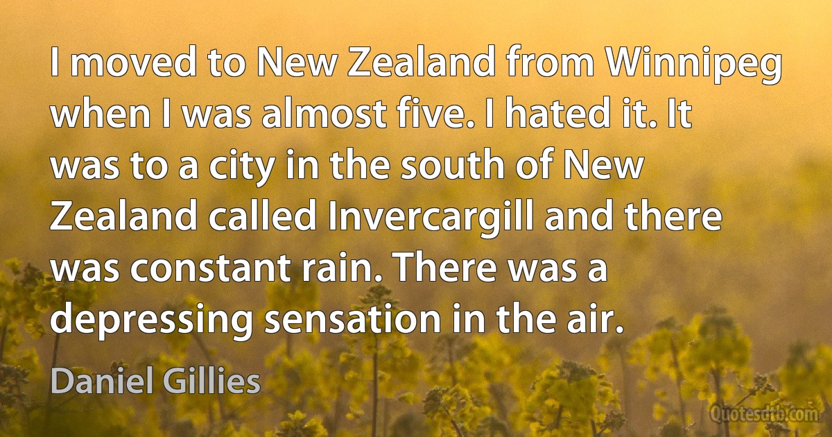 I moved to New Zealand from Winnipeg when I was almost five. I hated it. It was to a city in the south of New Zealand called Invercargill and there was constant rain. There was a depressing sensation in the air. (Daniel Gillies)