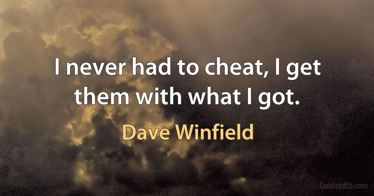 I never had to cheat, I get them with what I got. (Dave Winfield)