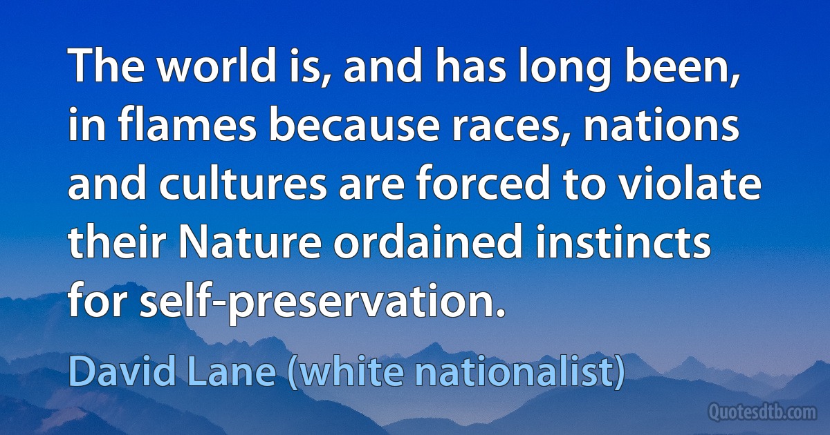 The world is, and has long been, in flames because races, nations and cultures are forced to violate their Nature ordained instincts for self-preservation. (David Lane (white nationalist))