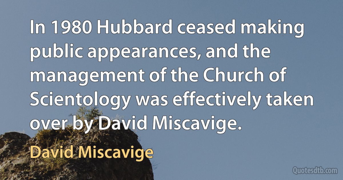 In 1980 Hubbard ceased making public appearances, and the management of the Church of Scientology was effectively taken over by David Miscavige. (David Miscavige)