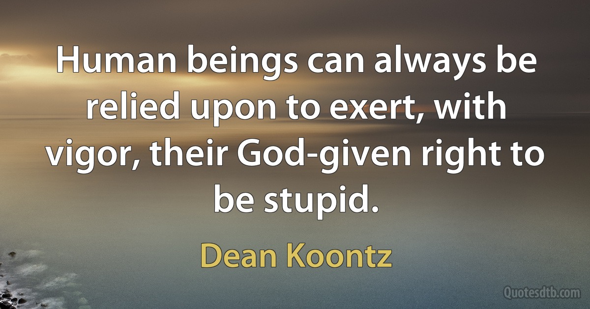 Human beings can always be relied upon to exert, with vigor, their God-given right to be stupid. (Dean Koontz)