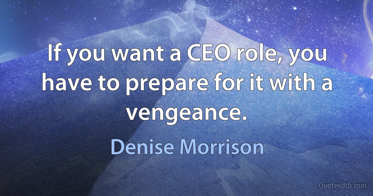 If you want a CEO role, you have to prepare for it with a vengeance. (Denise Morrison)