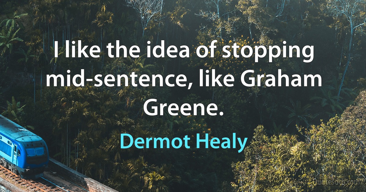 I like the idea of stopping mid-sentence, like Graham Greene. (Dermot Healy)