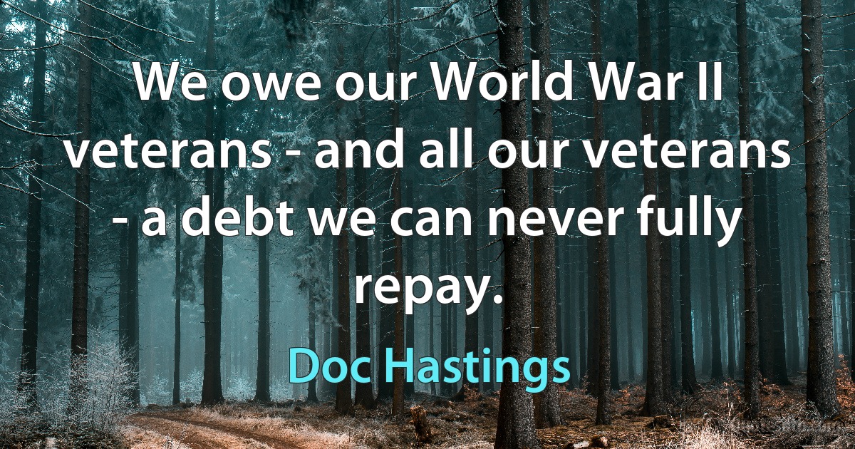 We owe our World War II veterans - and all our veterans - a debt we can never fully repay. (Doc Hastings)