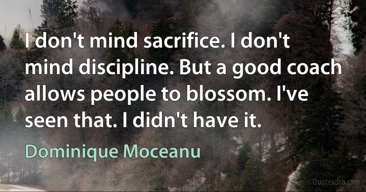 I don't mind sacrifice. I don't mind discipline. But a good coach allows people to blossom. I've seen that. I didn't have it. (Dominique Moceanu)