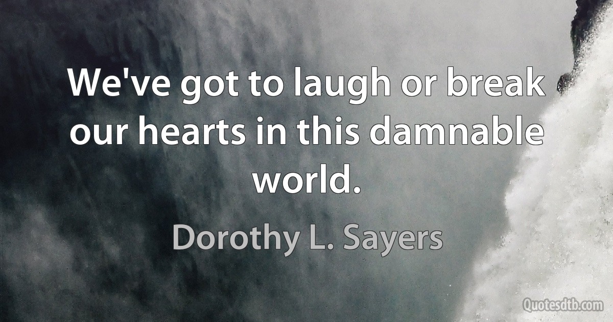 We've got to laugh or break our hearts in this damnable world. (Dorothy L. Sayers)