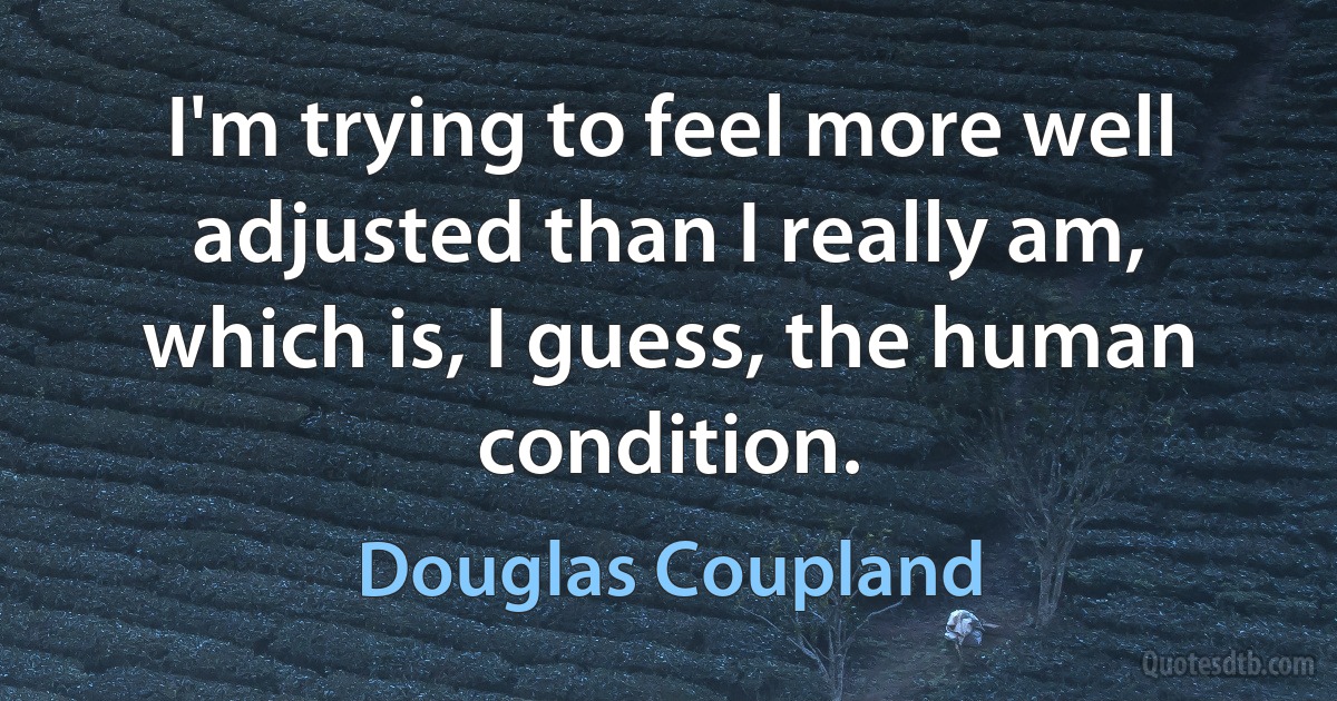 I'm trying to feel more well adjusted than I really am, which is, I guess, the human condition. (Douglas Coupland)